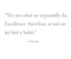 We are what we repeatedly do.  Excellence, therefore, is not an act but a habit.